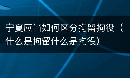 宁夏应当如何区分拘留拘役（什么是拘留什么是拘役）
