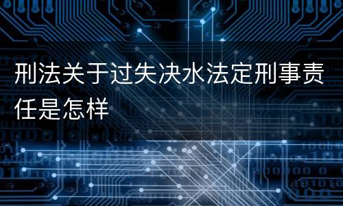 刑法关于过失决水法定刑事责任是怎样