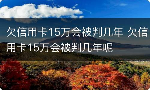 欠信用卡15万会被判几年 欠信用卡15万会被判几年呢