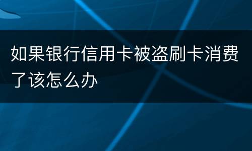 如果银行信用卡被盗刷卡消费了该怎么办
