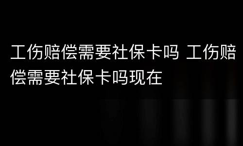 工伤赔偿需要社保卡吗 工伤赔偿需要社保卡吗现在