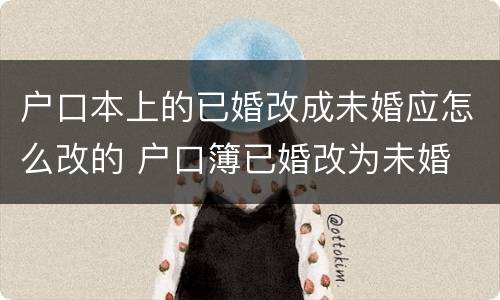 户口本上的已婚改成未婚应怎么改的 户口簿已婚改为未婚