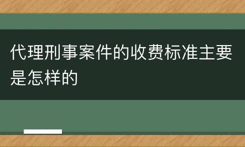 代理刑事案件的收费标准主要是怎样的