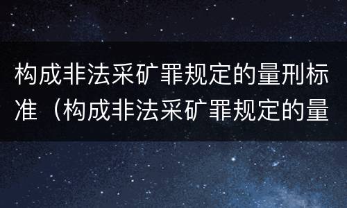 构成非法采矿罪规定的量刑标准（构成非法采矿罪规定的量刑标准有哪些）