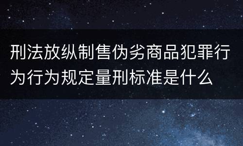 刑法放纵制售伪劣商品犯罪行为行为规定量刑标准是什么