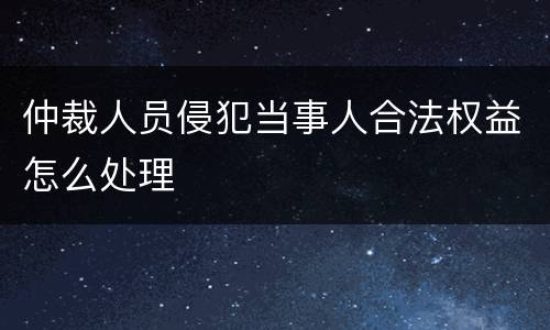 仲裁人员侵犯当事人合法权益怎么处理