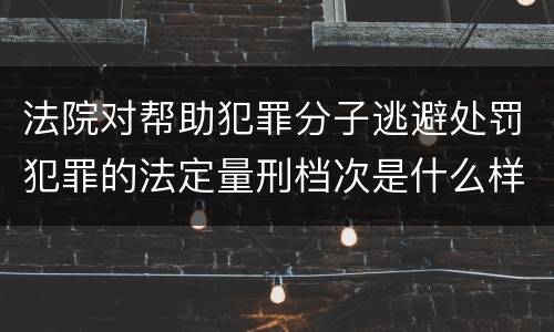 法院对帮助犯罪分子逃避处罚犯罪的法定量刑档次是什么样的