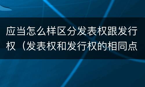 应当怎么样区分发表权跟发行权（发表权和发行权的相同点）