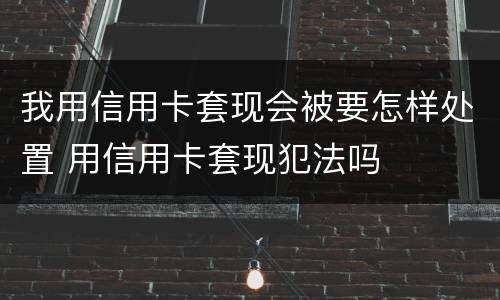 我用信用卡套现会被要怎样处置 用信用卡套现犯法吗