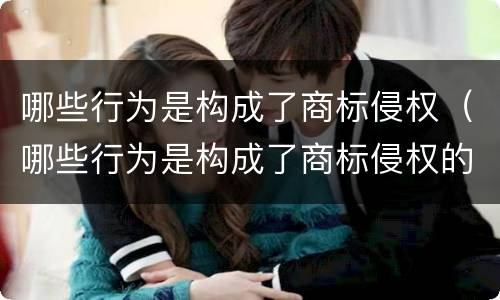 哪些行为是构成了商标侵权（哪些行为是构成了商标侵权的）