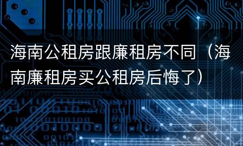 海南公租房跟廉租房不同（海南廉租房买公租房后悔了）