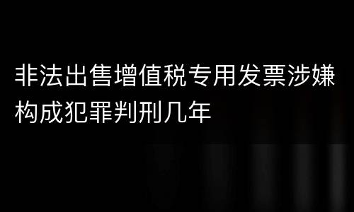 非法出售增值税专用发票涉嫌构成犯罪判刑几年
