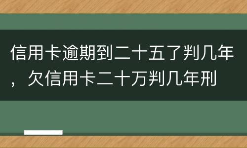 信用卡逾期到二十五了判几年，欠信用卡二十万判几年刑