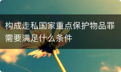 构成走私国家重点保护物品罪需要满足什么条件