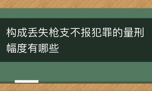 构成丢失枪支不报犯罪的量刑幅度有哪些