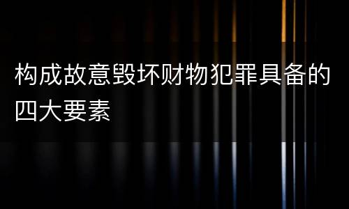 构成故意毁坏财物犯罪具备的四大要素