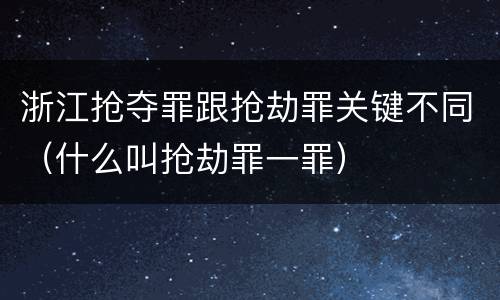 浙江抢夺罪跟抢劫罪关键不同（什么叫抢劫罪一罪）