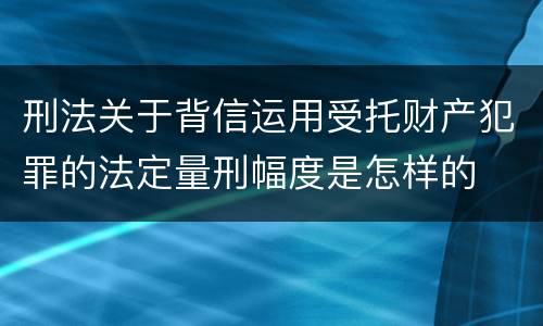 刑法关于背信运用受托财产犯罪的法定量刑幅度是怎样的