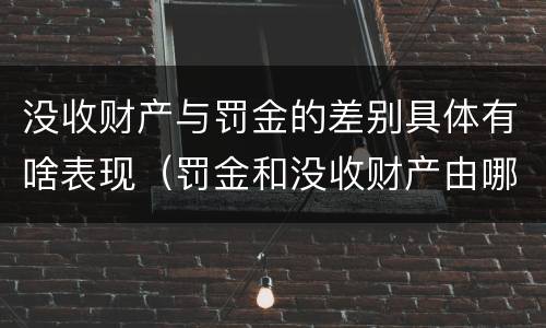 没收财产与罚金的差别具体有啥表现（罚金和没收财产由哪个机关执行）