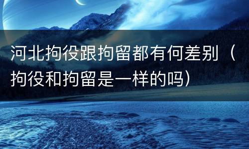 河北拘役跟拘留都有何差别（拘役和拘留是一样的吗）