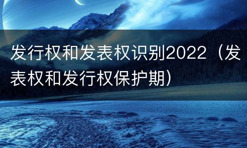 发行权和发表权识别2022（发表权和发行权保护期）