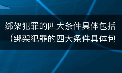 绑架犯罪的四大条件具体包括（绑架犯罪的四大条件具体包括什么）