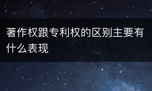 著作权跟专利权的区别主要有什么表现