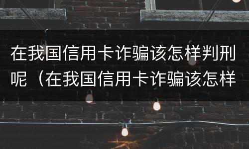 在我国信用卡诈骗该怎样判刑呢（在我国信用卡诈骗该怎样判刑呢）