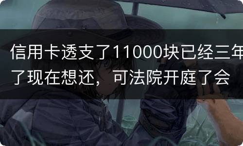 信用卡透支了11000块已经三年了现在想还，可法院开庭了会坐牢吗