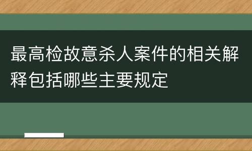 最高检故意杀人案件的相关解释包括哪些主要规定
