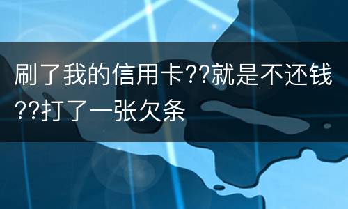 刷了我的信用卡??就是不还钱??打了一张欠条