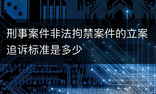 刑事案件非法拘禁案件的立案追诉标准是多少