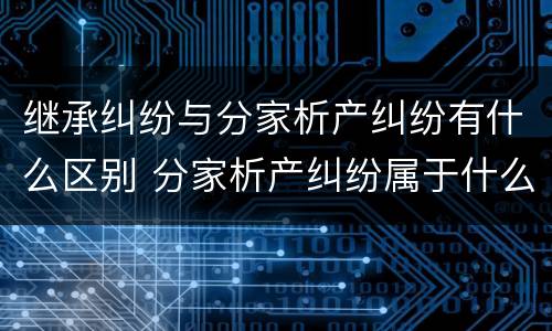 继承纠纷与分家析产纠纷有什么区别 分家析产纠纷属于什么纠纷