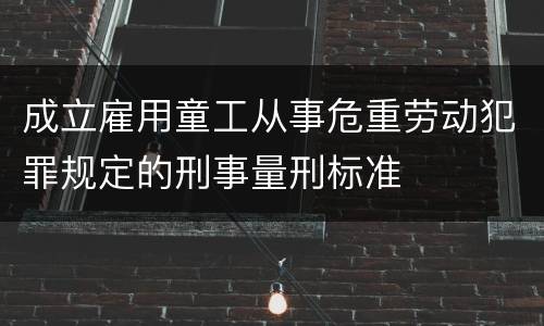 成立雇用童工从事危重劳动犯罪规定的刑事量刑标准