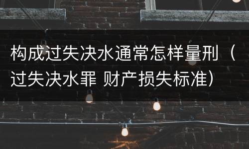 构成过失决水通常怎样量刑（过失决水罪 财产损失标准）