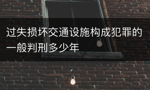 过失损坏交通设施构成犯罪的一般判刑多少年