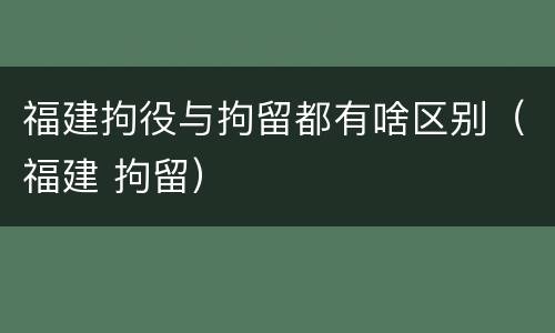 福建拘役与拘留都有啥区别（福建 拘留）