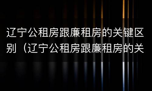 辽宁公租房跟廉租房的关键区别（辽宁公租房跟廉租房的关键区别是什么）