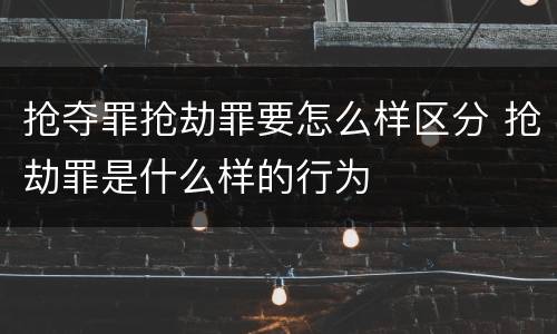 抢夺罪抢劫罪要怎么样区分 抢劫罪是什么样的行为