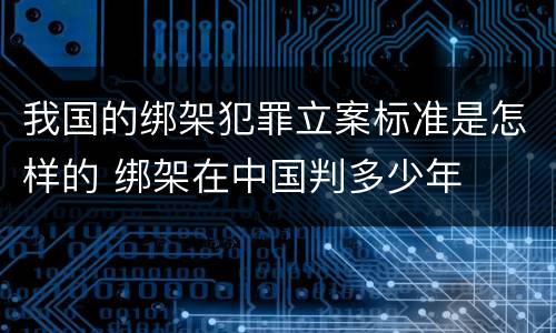 我国的绑架犯罪立案标准是怎样的 绑架在中国判多少年