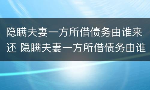 隐瞒夫妻一方所借债务由谁来还 隐瞒夫妻一方所借债务由谁来还款