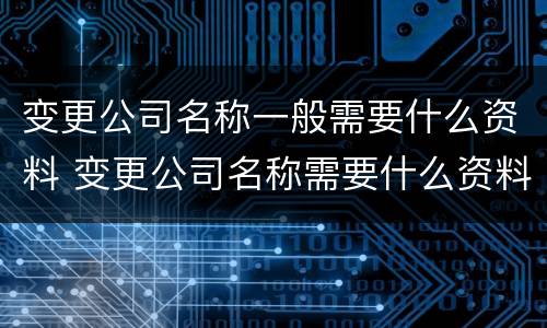 变更公司名称一般需要什么资料 变更公司名称需要什么资料环评证明