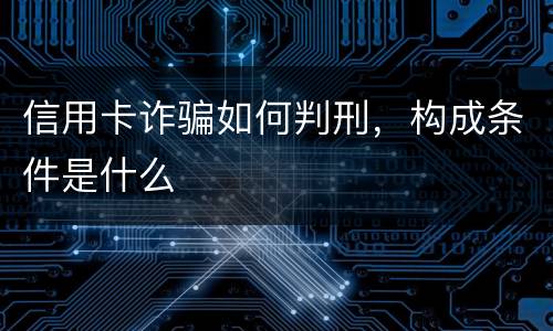 信用卡诈骗如何判刑，构成条件是什么