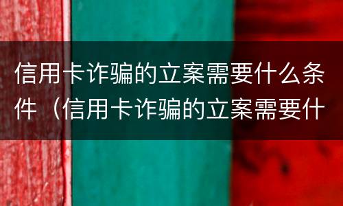 信用卡诈骗的立案需要什么条件（信用卡诈骗的立案需要什么条件和手续）