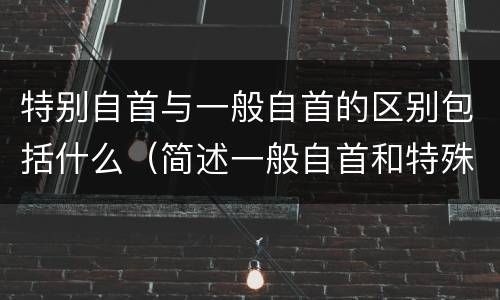 特别自首与一般自首的区别包括什么（简述一般自首和特殊自首的区别）