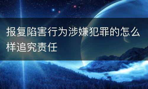 报复陷害行为涉嫌犯罪的怎么样追究责任