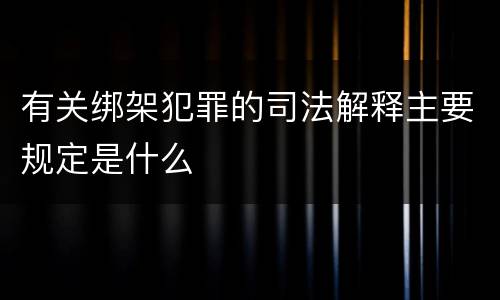 有关绑架犯罪的司法解释主要规定是什么