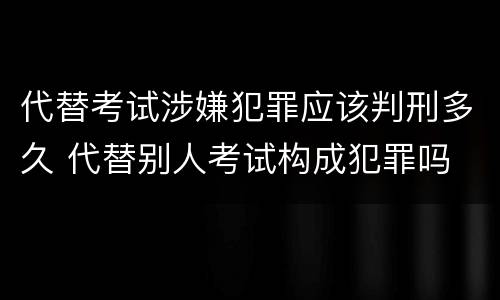 代替考试涉嫌犯罪应该判刑多久 代替别人考试构成犯罪吗