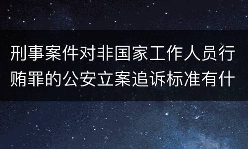 刑事案件对非国家工作人员行贿罪的公安立案追诉标准有什么规定 刑事案件对非国家工作人员行贿罪的公安立案追诉标准有什么规定