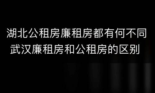 湖北公租房廉租房都有何不同 武汉廉租房和公租房的区别
